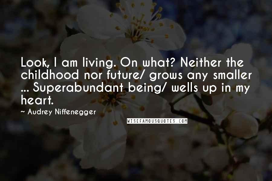 Audrey Niffenegger Quotes: Look, I am living. On what? Neither the childhood nor future/ grows any smaller ... Superabundant being/ wells up in my heart.