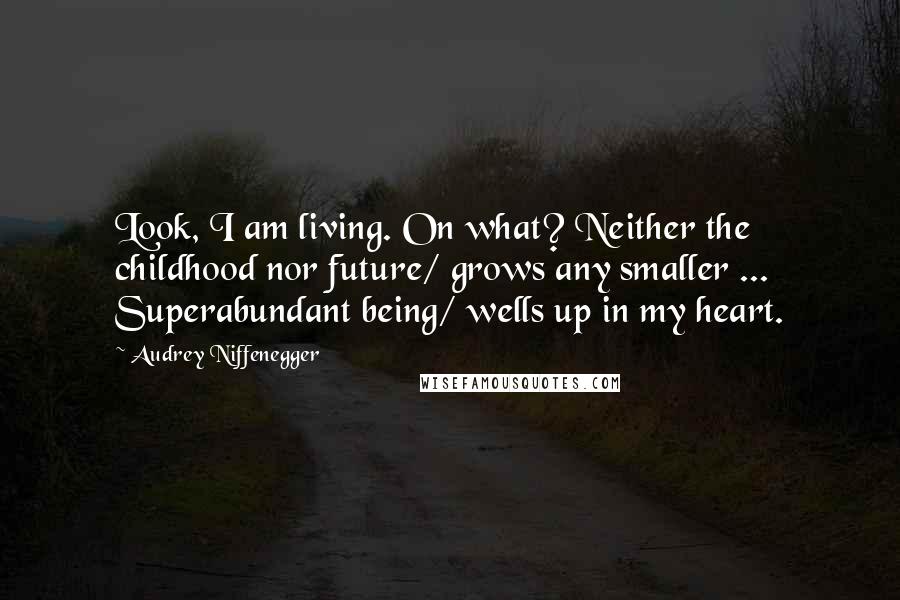 Audrey Niffenegger Quotes: Look, I am living. On what? Neither the childhood nor future/ grows any smaller ... Superabundant being/ wells up in my heart.