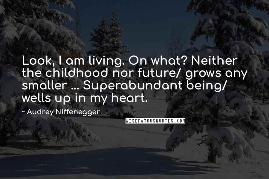 Audrey Niffenegger Quotes: Look, I am living. On what? Neither the childhood nor future/ grows any smaller ... Superabundant being/ wells up in my heart.