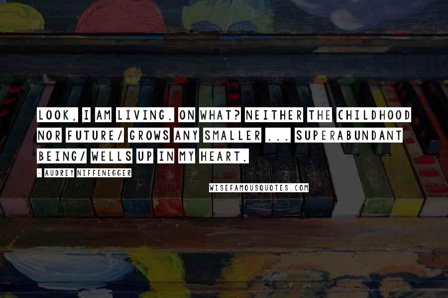 Audrey Niffenegger Quotes: Look, I am living. On what? Neither the childhood nor future/ grows any smaller ... Superabundant being/ wells up in my heart.