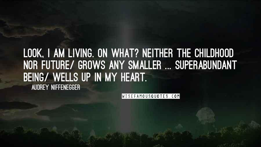Audrey Niffenegger Quotes: Look, I am living. On what? Neither the childhood nor future/ grows any smaller ... Superabundant being/ wells up in my heart.