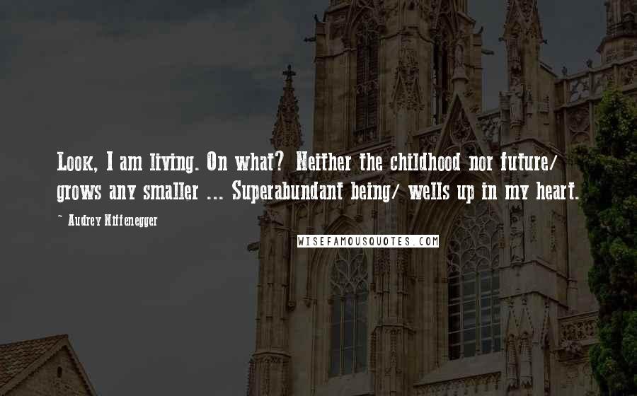 Audrey Niffenegger Quotes: Look, I am living. On what? Neither the childhood nor future/ grows any smaller ... Superabundant being/ wells up in my heart.