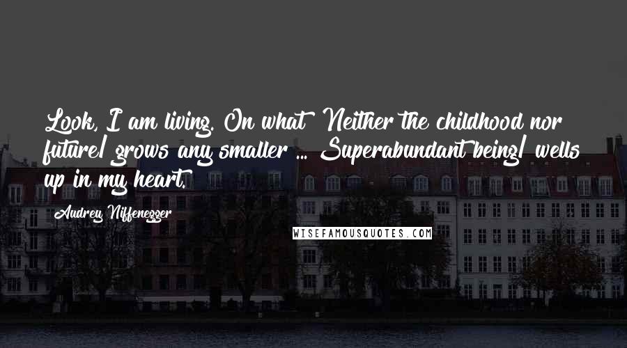 Audrey Niffenegger Quotes: Look, I am living. On what? Neither the childhood nor future/ grows any smaller ... Superabundant being/ wells up in my heart.