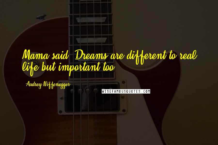 Audrey Niffenegger Quotes: Mama said, Dreams are different to real life but important too.