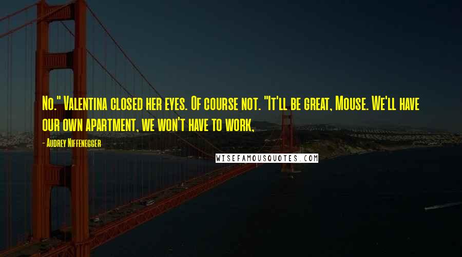 Audrey Niffenegger Quotes: No." Valentina closed her eyes. Of course not. "It'll be great, Mouse. We'll have our own apartment, we won't have to work,