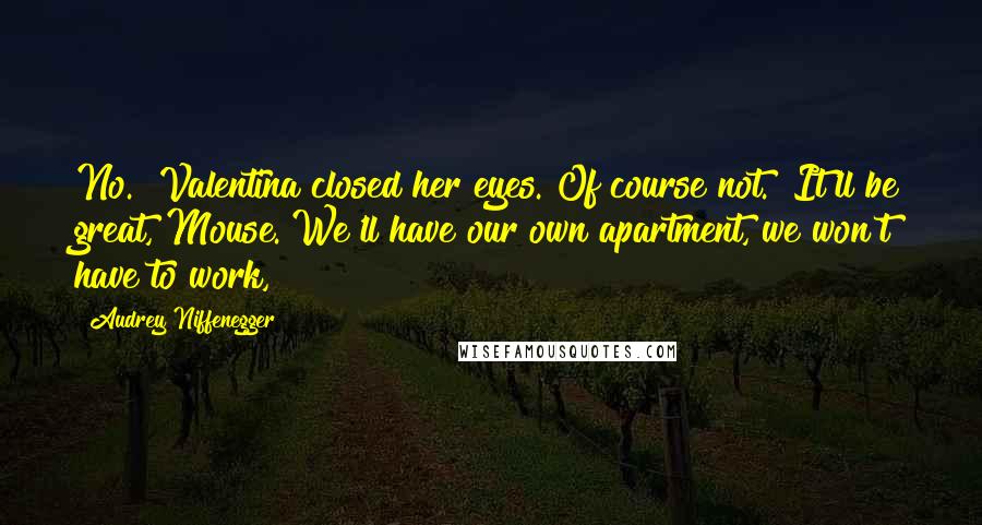Audrey Niffenegger Quotes: No." Valentina closed her eyes. Of course not. "It'll be great, Mouse. We'll have our own apartment, we won't have to work,