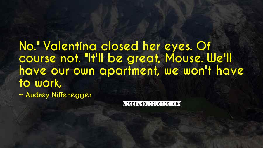 Audrey Niffenegger Quotes: No." Valentina closed her eyes. Of course not. "It'll be great, Mouse. We'll have our own apartment, we won't have to work,