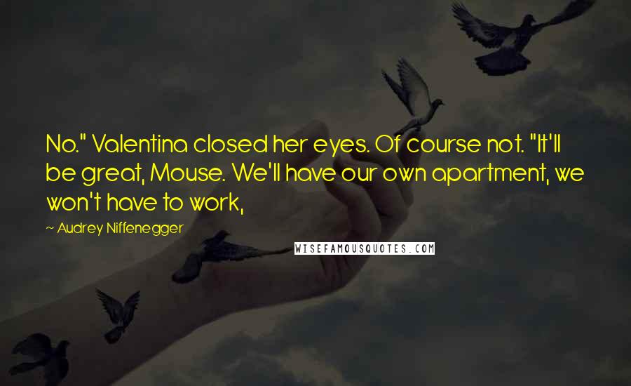Audrey Niffenegger Quotes: No." Valentina closed her eyes. Of course not. "It'll be great, Mouse. We'll have our own apartment, we won't have to work,