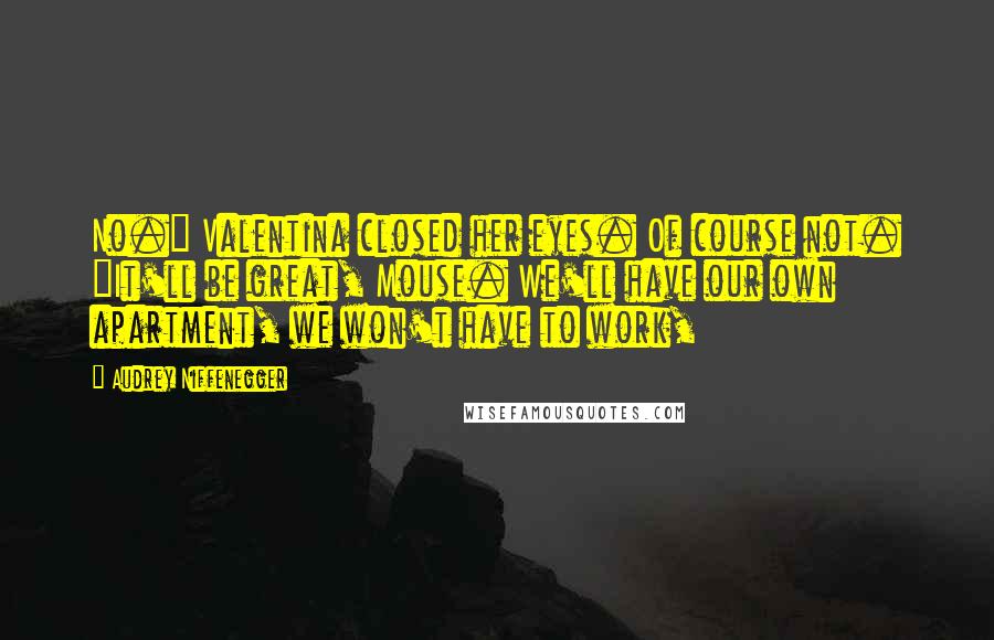 Audrey Niffenegger Quotes: No." Valentina closed her eyes. Of course not. "It'll be great, Mouse. We'll have our own apartment, we won't have to work,