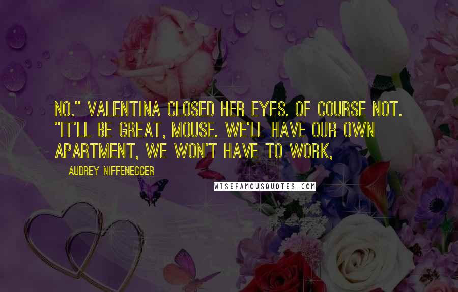 Audrey Niffenegger Quotes: No." Valentina closed her eyes. Of course not. "It'll be great, Mouse. We'll have our own apartment, we won't have to work,