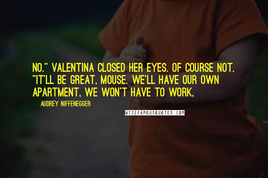 Audrey Niffenegger Quotes: No." Valentina closed her eyes. Of course not. "It'll be great, Mouse. We'll have our own apartment, we won't have to work,
