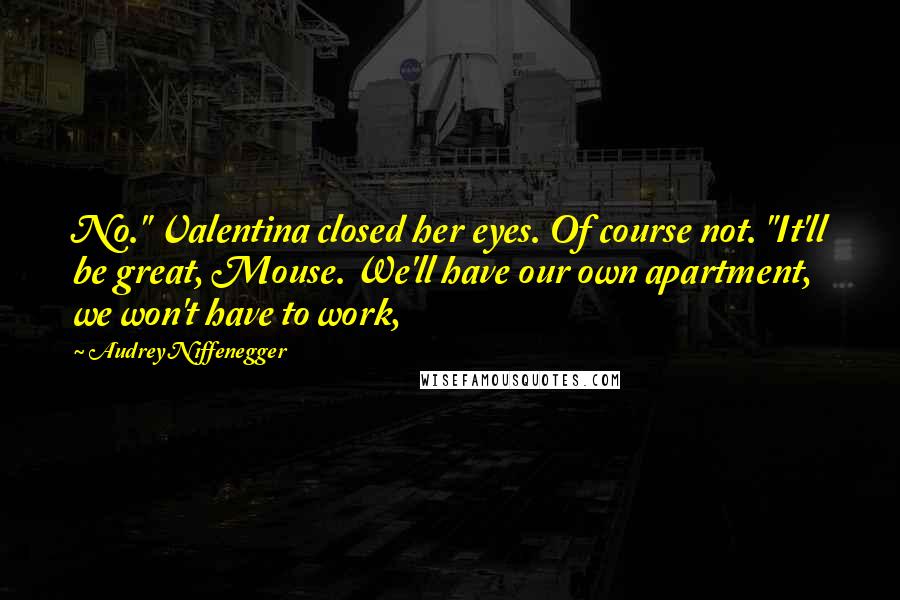 Audrey Niffenegger Quotes: No." Valentina closed her eyes. Of course not. "It'll be great, Mouse. We'll have our own apartment, we won't have to work,