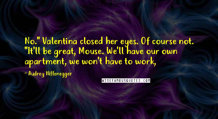 Audrey Niffenegger Quotes: No." Valentina closed her eyes. Of course not. "It'll be great, Mouse. We'll have our own apartment, we won't have to work,
