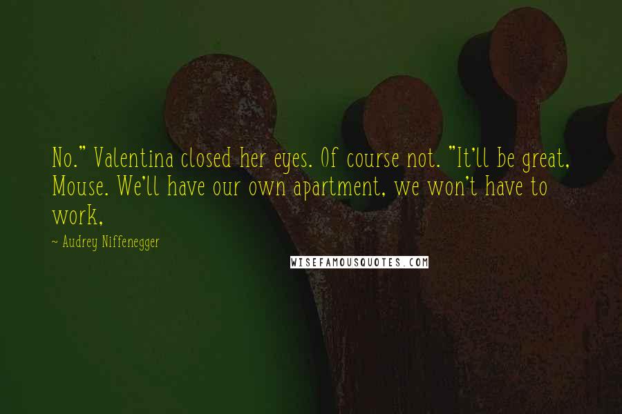 Audrey Niffenegger Quotes: No." Valentina closed her eyes. Of course not. "It'll be great, Mouse. We'll have our own apartment, we won't have to work,