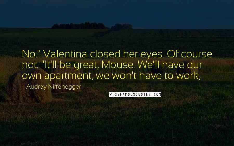 Audrey Niffenegger Quotes: No." Valentina closed her eyes. Of course not. "It'll be great, Mouse. We'll have our own apartment, we won't have to work,