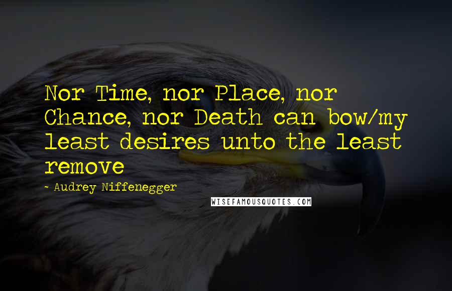 Audrey Niffenegger Quotes: Nor Time, nor Place, nor Chance, nor Death can bow/my least desires unto the least remove