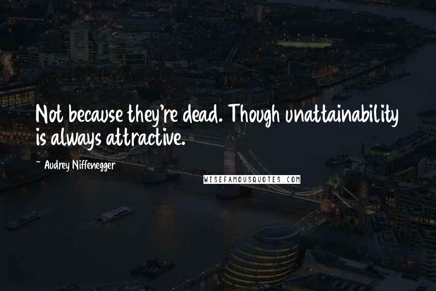 Audrey Niffenegger Quotes: Not because they're dead. Though unattainability is always attractive.