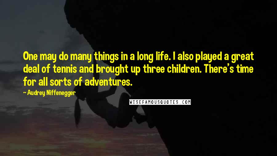 Audrey Niffenegger Quotes: One may do many things in a long life. I also played a great deal of tennis and brought up three children. There's time for all sorts of adventures.