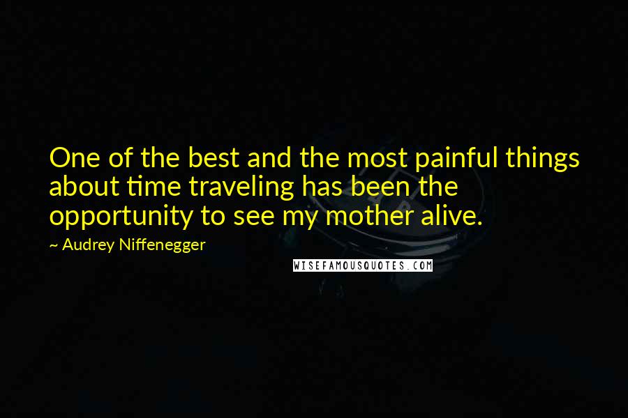 Audrey Niffenegger Quotes: One of the best and the most painful things about time traveling has been the opportunity to see my mother alive.