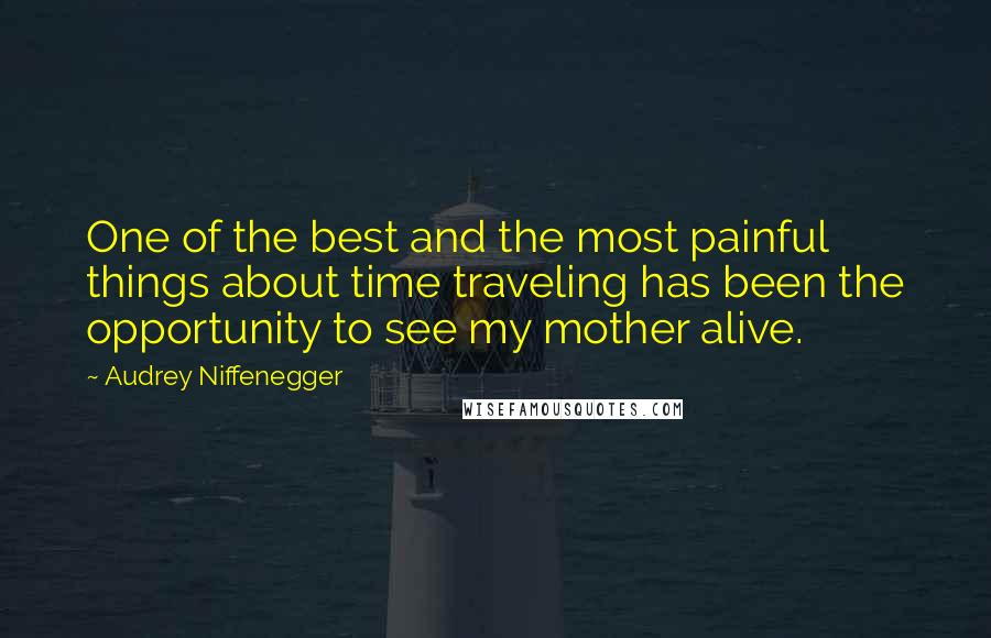 Audrey Niffenegger Quotes: One of the best and the most painful things about time traveling has been the opportunity to see my mother alive.