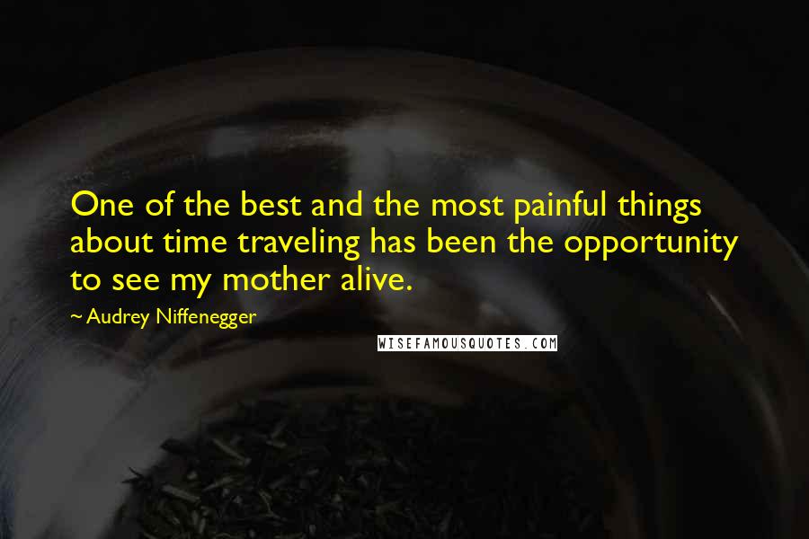 Audrey Niffenegger Quotes: One of the best and the most painful things about time traveling has been the opportunity to see my mother alive.
