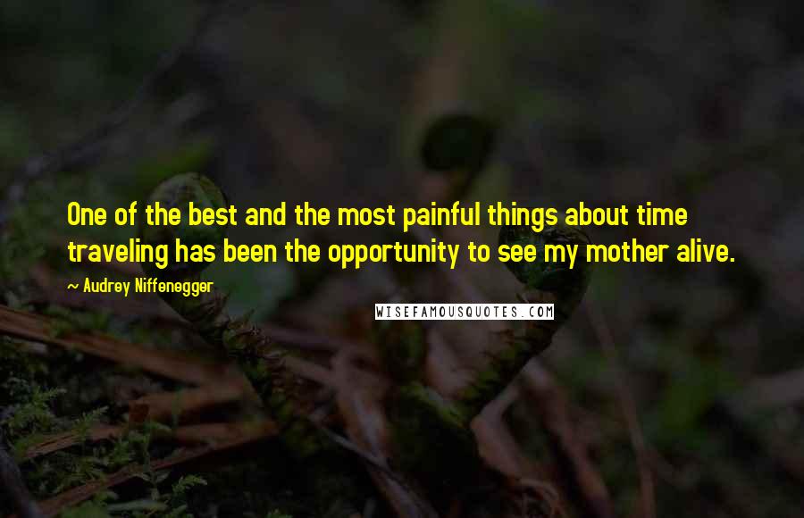 Audrey Niffenegger Quotes: One of the best and the most painful things about time traveling has been the opportunity to see my mother alive.