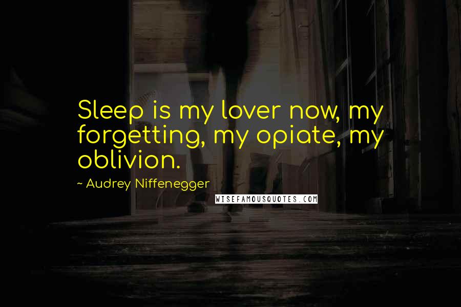 Audrey Niffenegger Quotes: Sleep is my lover now, my forgetting, my opiate, my oblivion.