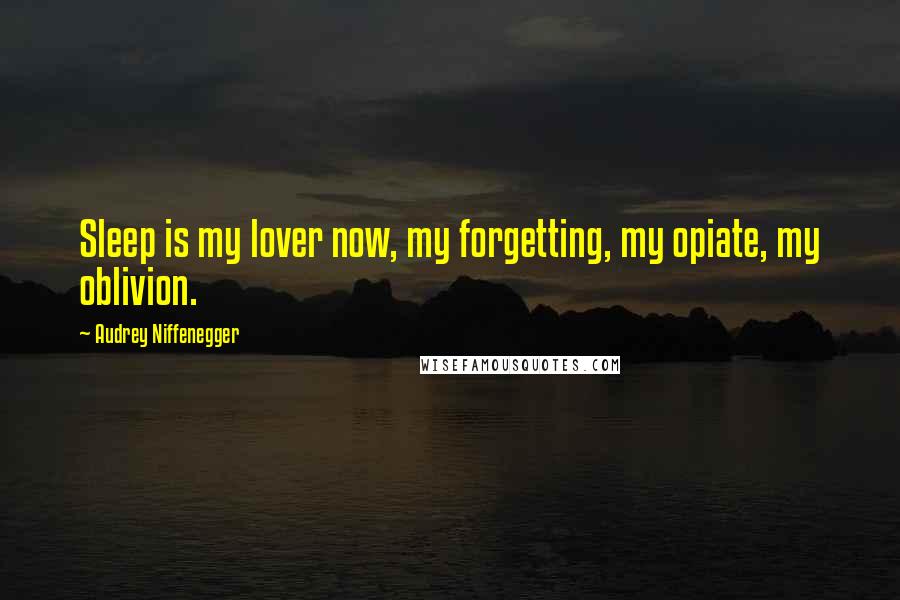 Audrey Niffenegger Quotes: Sleep is my lover now, my forgetting, my opiate, my oblivion.