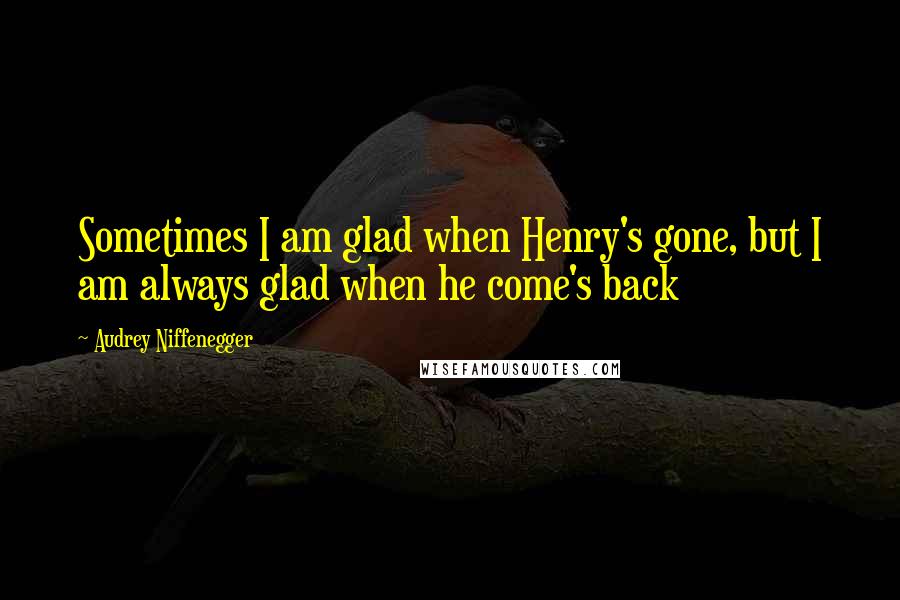 Audrey Niffenegger Quotes: Sometimes I am glad when Henry's gone, but I am always glad when he come's back