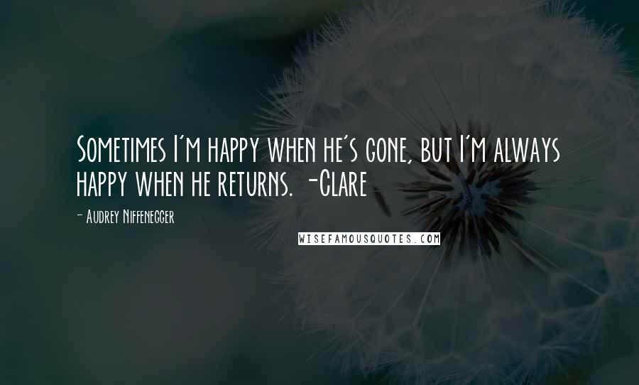 Audrey Niffenegger Quotes: Sometimes I'm happy when he's gone, but I'm always happy when he returns. -Clare