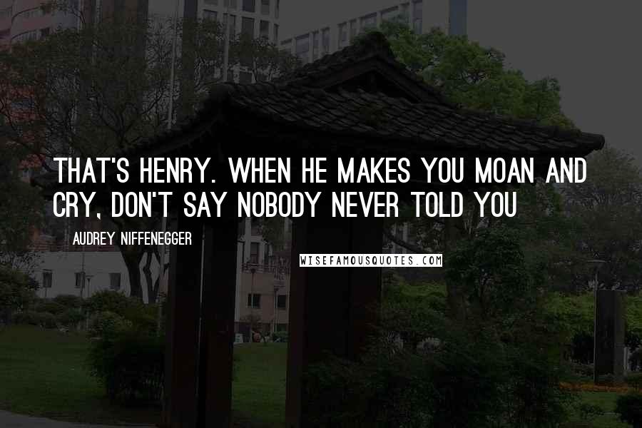 Audrey Niffenegger Quotes: That's Henry. When he makes you moan and cry, don't say nobody never told you