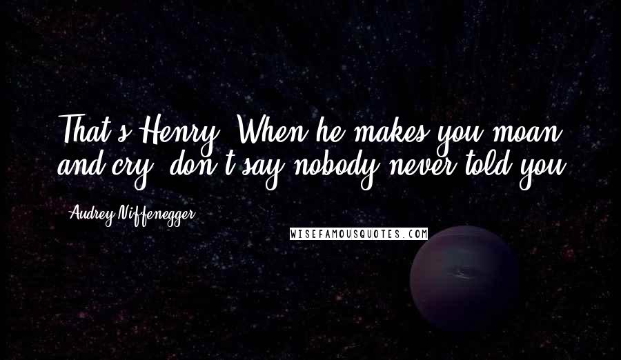 Audrey Niffenegger Quotes: That's Henry. When he makes you moan and cry, don't say nobody never told you