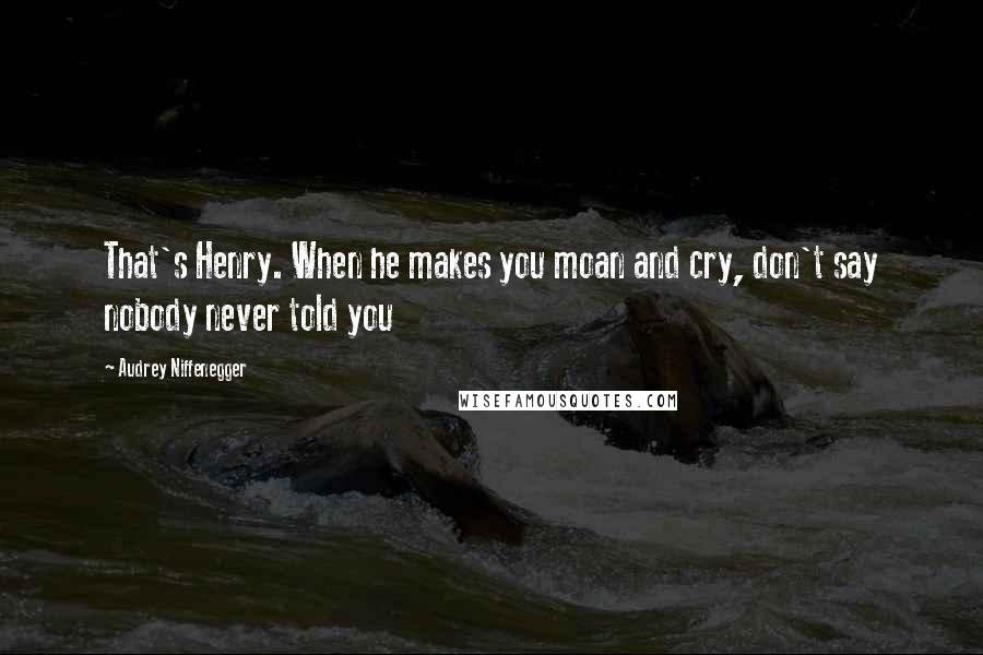 Audrey Niffenegger Quotes: That's Henry. When he makes you moan and cry, don't say nobody never told you