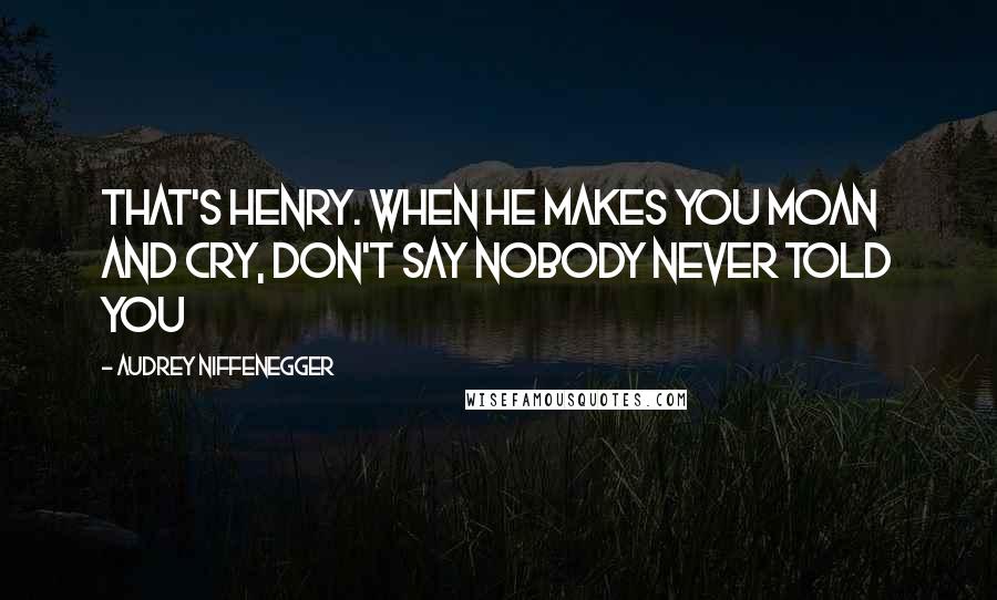 Audrey Niffenegger Quotes: That's Henry. When he makes you moan and cry, don't say nobody never told you