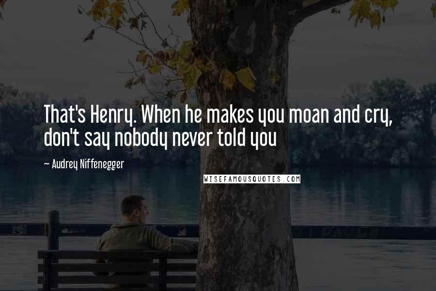 Audrey Niffenegger Quotes: That's Henry. When he makes you moan and cry, don't say nobody never told you