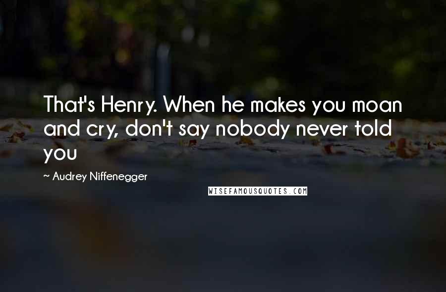 Audrey Niffenegger Quotes: That's Henry. When he makes you moan and cry, don't say nobody never told you