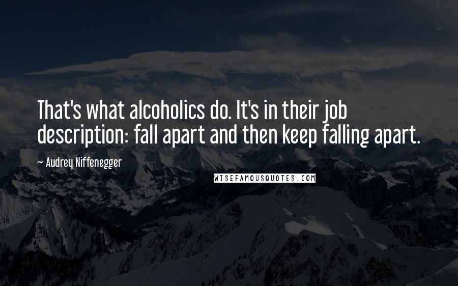 Audrey Niffenegger Quotes: That's what alcoholics do. It's in their job description: fall apart and then keep falling apart.