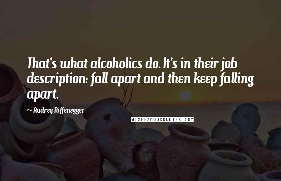 Audrey Niffenegger Quotes: That's what alcoholics do. It's in their job description: fall apart and then keep falling apart.