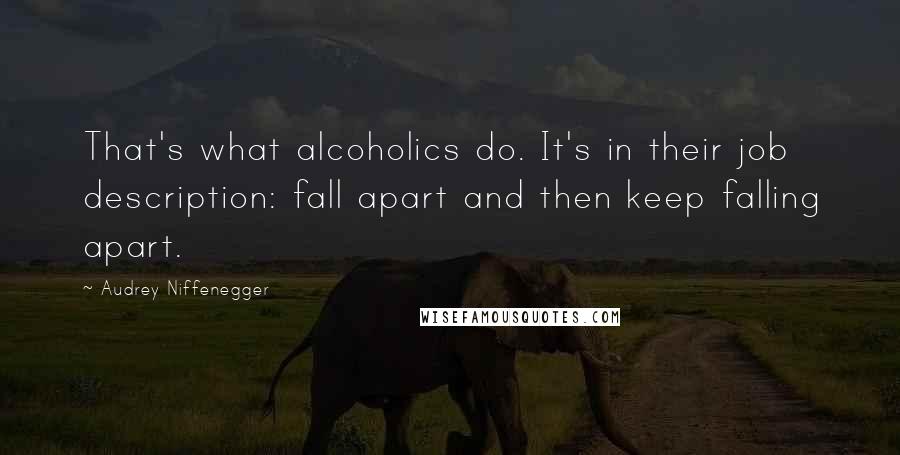 Audrey Niffenegger Quotes: That's what alcoholics do. It's in their job description: fall apart and then keep falling apart.