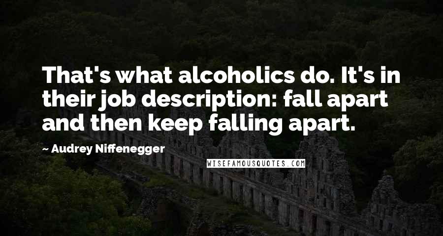 Audrey Niffenegger Quotes: That's what alcoholics do. It's in their job description: fall apart and then keep falling apart.