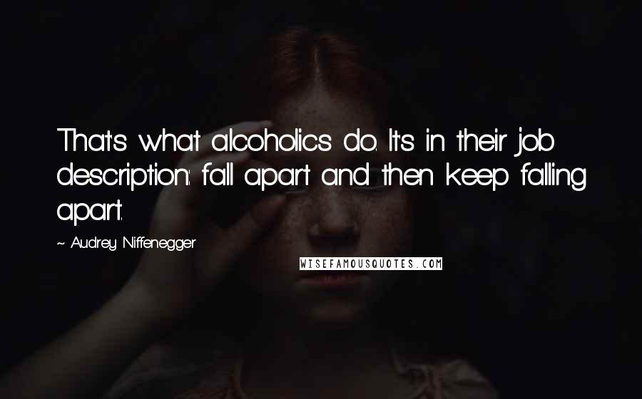 Audrey Niffenegger Quotes: That's what alcoholics do. It's in their job description: fall apart and then keep falling apart.