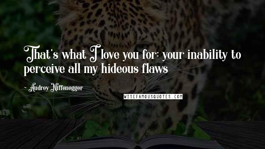 Audrey Niffenegger Quotes: That's what I love you for: your inability to perceive all my hideous flaws