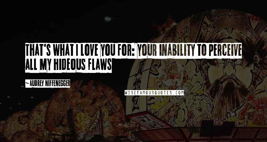 Audrey Niffenegger Quotes: That's what I love you for: your inability to perceive all my hideous flaws