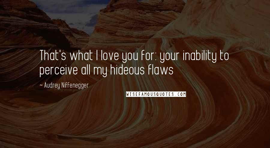 Audrey Niffenegger Quotes: That's what I love you for: your inability to perceive all my hideous flaws
