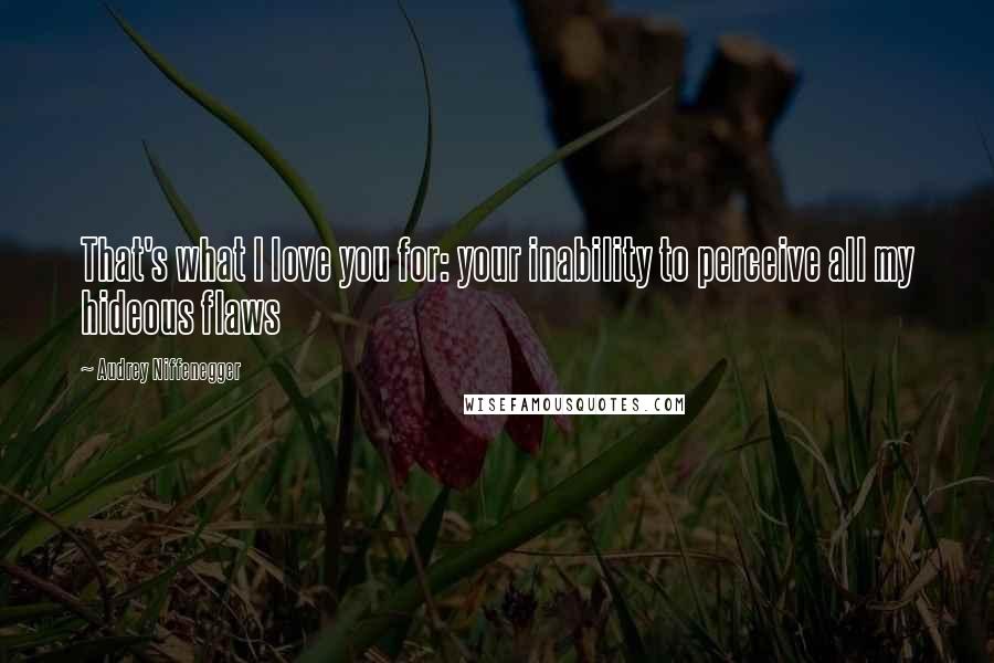 Audrey Niffenegger Quotes: That's what I love you for: your inability to perceive all my hideous flaws