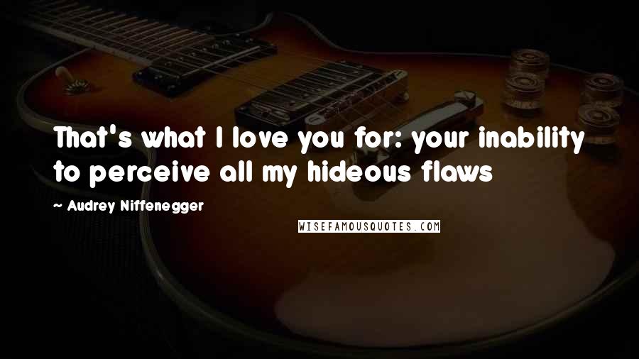 Audrey Niffenegger Quotes: That's what I love you for: your inability to perceive all my hideous flaws