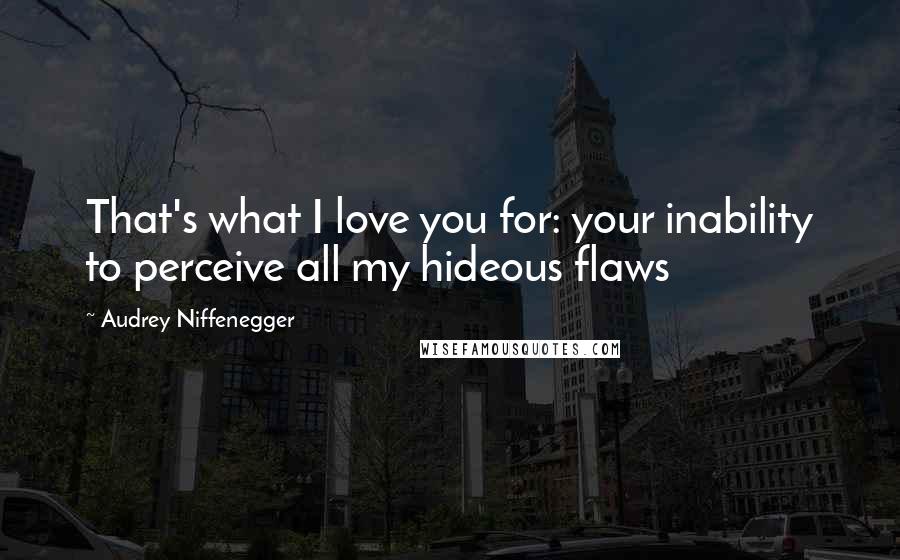 Audrey Niffenegger Quotes: That's what I love you for: your inability to perceive all my hideous flaws