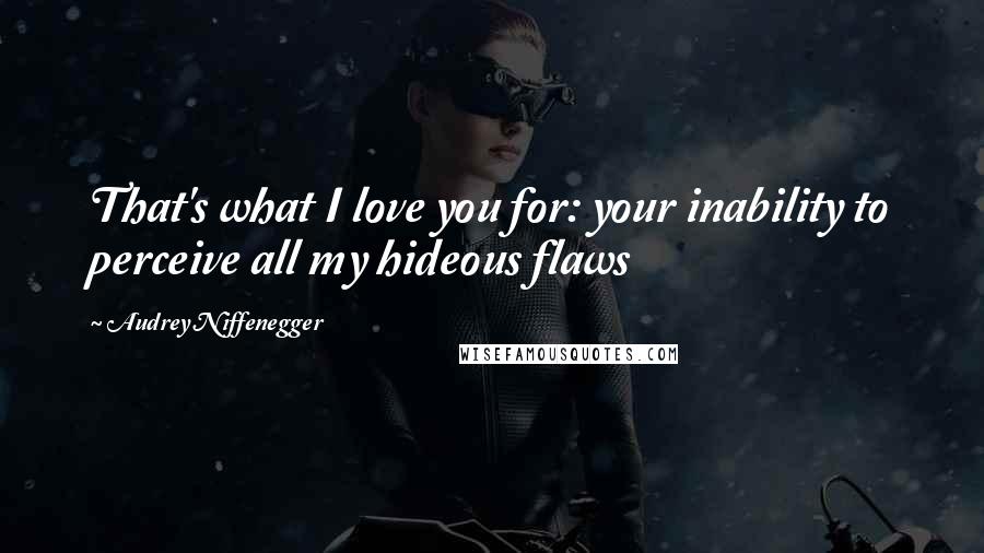 Audrey Niffenegger Quotes: That's what I love you for: your inability to perceive all my hideous flaws
