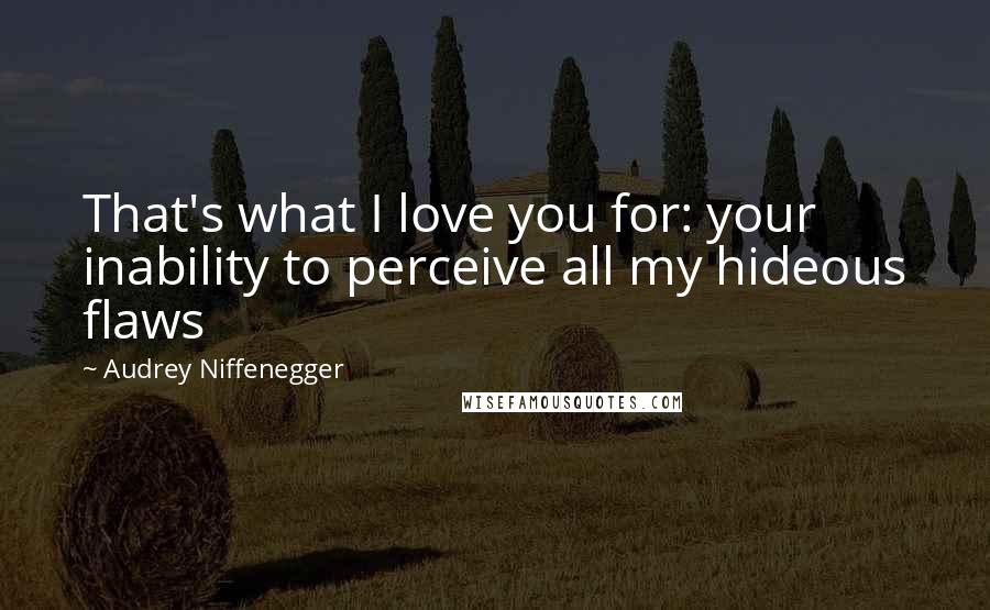 Audrey Niffenegger Quotes: That's what I love you for: your inability to perceive all my hideous flaws