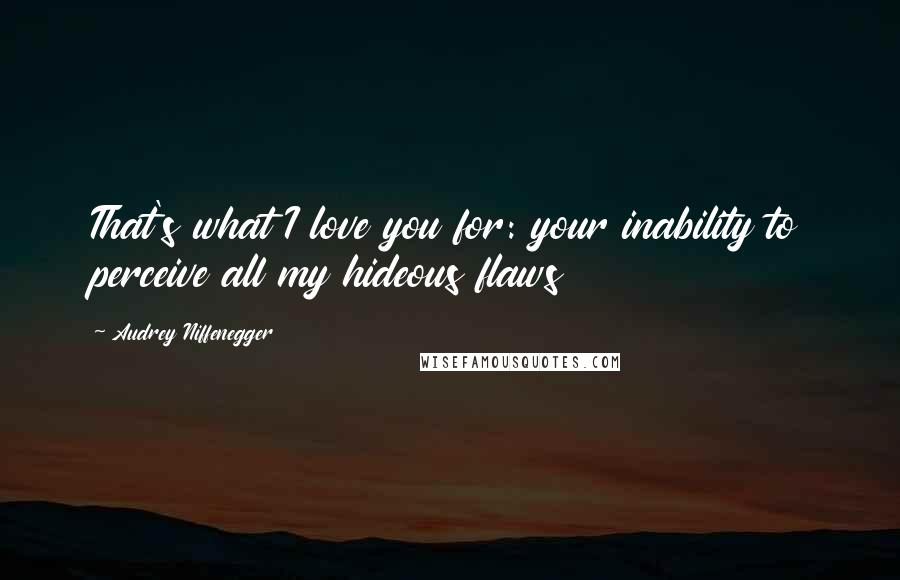Audrey Niffenegger Quotes: That's what I love you for: your inability to perceive all my hideous flaws